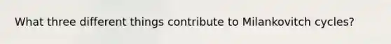 What three different things contribute to Milankovitch cycles?