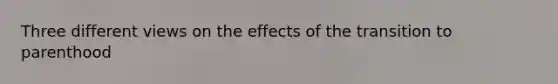 Three different views on the effects of the transition to parenthood