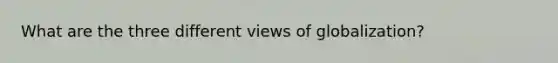 What are the three different views of globalization?