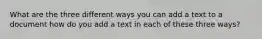 What are the three different ways you can add a text to a document how do you add a text in each of these three ways?