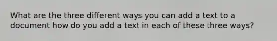 What are the three different ways you can add a text to a document how do you add a text in each of these three ways?