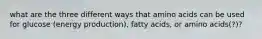 what are the three different ways that amino acids can be used for glucose (energy production), fatty acids, or amino acids(?)?