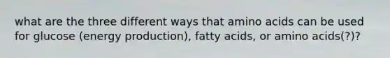 what are the three different ways that amino acids can be used for glucose (energy production), fatty acids, or amino acids(?)?