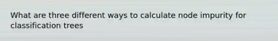 What are three different ways to calculate node impurity for classification trees