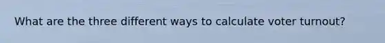 What are the three different ways to calculate voter turnout?
