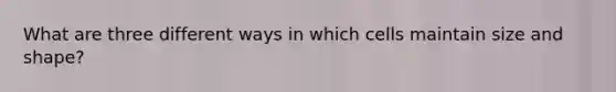 What are three different ways in which cells maintain size and shape?