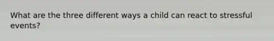 What are the three different ways a child can react to stressful events?