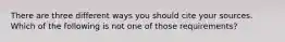 There are three different ways you should cite your sources. Which of the following is not one of those requirements?