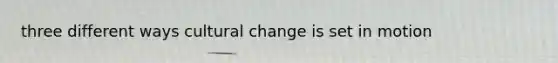 three different ways cultural change is set in motion