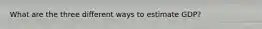 What are the three different ways to estimate GDP?