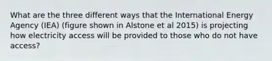 What are the three different ways that the International Energy Agency (IEA) (figure shown in Alstone et al 2015) is projecting how electricity access will be provided to those who do not have access?
