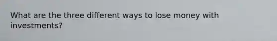 What are the three different ways to lose money with investments?