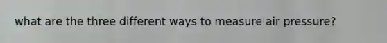 what are the three different ways to measure air pressure?