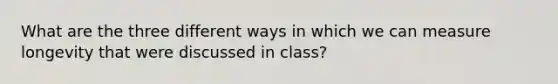 What are the three different ways in which we can measure longevity that were discussed in class?