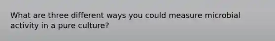 What are three different ways you could measure microbial activity in a pure culture?