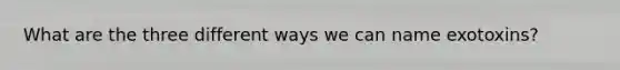 What are the three different ways we can name exotoxins?