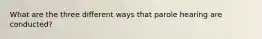 What are the three different ways that parole hearing are conducted?