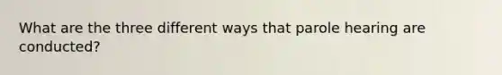 What are the three different ways that parole hearing are conducted?