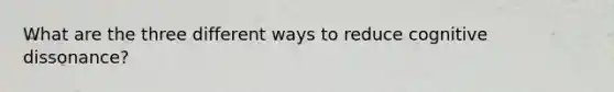 What are the three different ways to reduce cognitive dissonance?