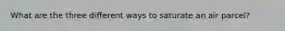 What are the three different ways to saturate an air parcel?