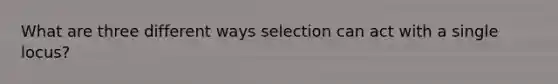 What are three different ways selection can act with a single locus?