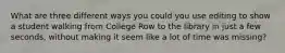 What are three different ways you could you use editing to show a student walking from College Row to the library in just a few seconds, without making it seem like a lot of time was missing?