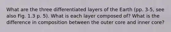 What are the three differentiated layers of the Earth (pp. 3-5, see also Fig. 1.3 p. 5). What is each layer composed of? What is the difference in composition between the outer core and inner core?