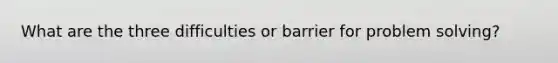 What are the three difficulties or barrier for problem solving?