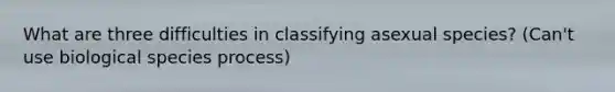 What are three difficulties in classifying asexual species? (Can't use biological species process)