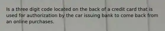 Is a three digit code located on the back of a credit card that is used for authorization by the car issuing bank to come back from an online purchases.