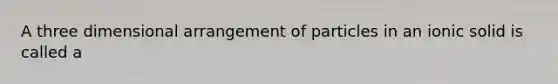 A three dimensional arrangement of particles in an ionic solid is called a