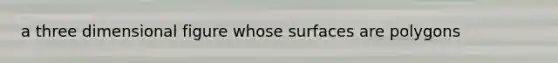 a three dimensional figure whose surfaces are polygons
