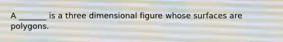 A _______ is a three dimensional figure whose surfaces are polygons.