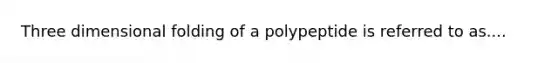 Three dimensional folding of a polypeptide is referred to as....