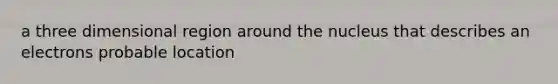 a three dimensional region around the nucleus that describes an electrons probable location