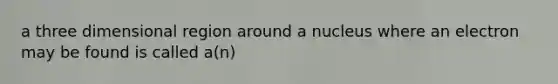 a three dimensional region around a nucleus where an electron may be found is called a(n)