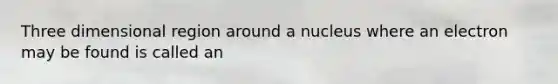 Three dimensional region around a nucleus where an electron may be found is called an