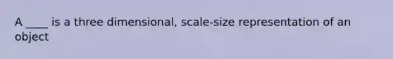 A ____ is a three dimensional, scale-size representation of an object