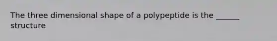 The three dimensional shape of a polypeptide is the ______ structure