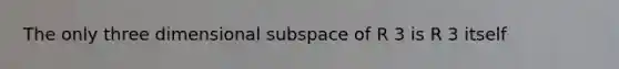 The only three dimensional subspace of R 3 is R 3 itself