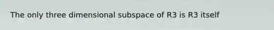 The only three dimensional subspace of R3 is R3 itself