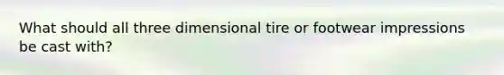 What should all three dimensional tire or footwear impressions be cast with?