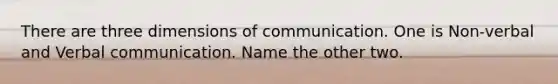 There are three dimensions of communication. One is Non-verbal and Verbal communication. Name the other two.