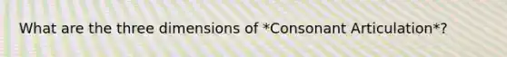 What are the three dimensions of *Consonant Articulation*?