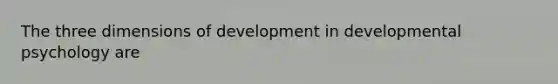 The three dimensions of development in developmental psychology are