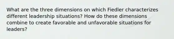 What are the three dimensions on which Fiedler characterizes different leadership situations? How do these dimensions combine to create favorable and unfavorable situations for leaders?