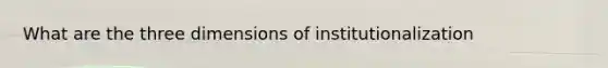 What are the three dimensions of institutionalization