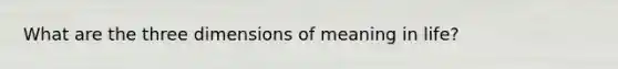 What are the three dimensions of meaning in life?