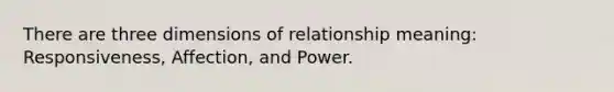 There are three dimensions of relationship meaning: Responsiveness, Affection, and Power.