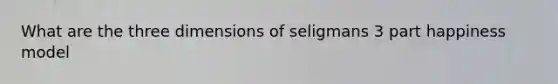 What are the three dimensions of seligmans 3 part happiness model